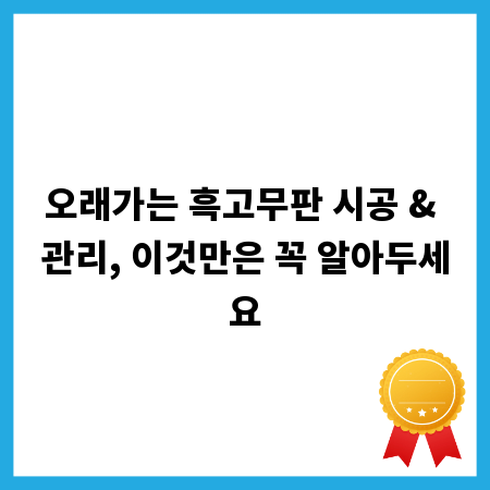 오래가는 흑고무판 시공 & 관리, 이것만은 꼭 알아두세요