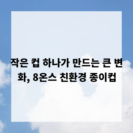 작은 컵 하나가 만드는 큰 변화, 8온스 친환경 종이컵