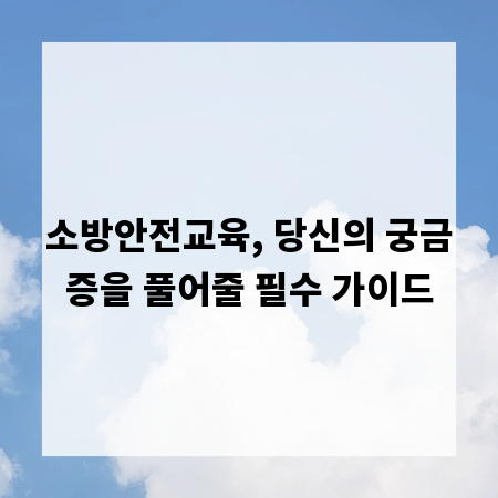 소방안전교육, 당신의 궁금증을 풀어줄 필수 가이드