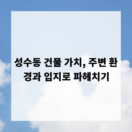 성수동 건물 가치, 주변 환경과 입지로 파헤치기