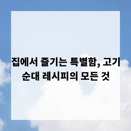 집에서 즐기는 특별함, 고기순대 레시피의 모든 것