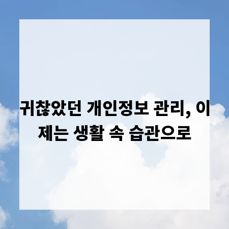 귀찮았던 개인정보 관리, 이제는 생활 속 습관으로