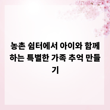 농촌 쉼터에서 아이와 함께하는 특별한 가족 추억 만들기