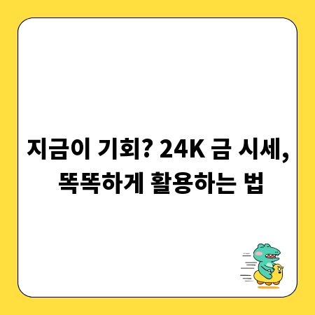 지금이 기회? 24K 금 시세, 똑똑하게 활용하는 법
