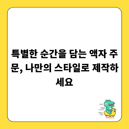 특별한 순간을 담는 액자 주문, 나만의 스타일로 제작하세요