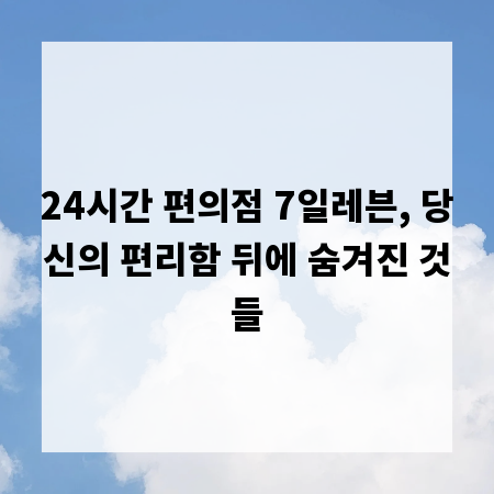 24시간 편의점 7일레븐, 당신의 편리함 뒤에 숨겨진 것들