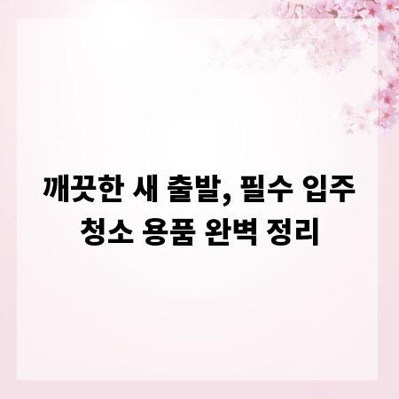깨끗한 새 출발, 필수 입주청소 용품 완벽 정리