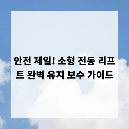 안전 제일! 소형 전동 리프트 완벽 유지 보수 가이드