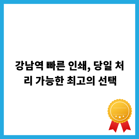 강남역 빠른 인쇄, 당일 처리 가능한 최고의 선택