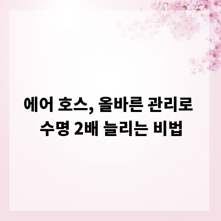 에어 호스, 올바른 관리로 수명 2배 늘리는 비법