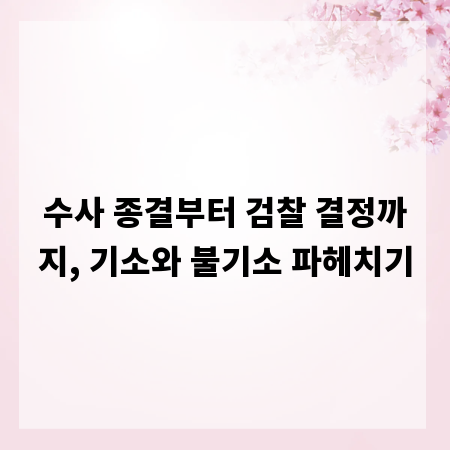 수사 종결부터 검찰 결정까지, 기소와 불기소 파헤치기