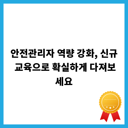 안전관리자 역량 강화, 신규 교육으로 확실하게 다져보세요
