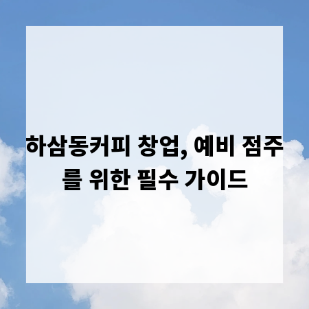 하삼동커피 창업, 예비 점주를 위한 필수 가이드