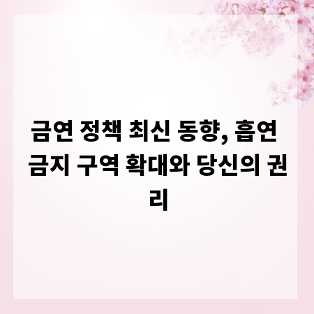 금연 정책 최신 동향, 흡연 금지 구역 확대와 당신의 권리