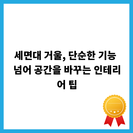 세면대 거울, 단순한 기능 넘어 공간을 바꾸는 인테리어 팁