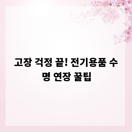 고장 걱정 끝! 전기용품 수명 연장 꿀팁