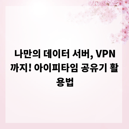 나만의 데이터 서버, VPN까지! 아이피타임 공유기 활용법