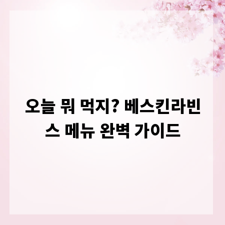 오늘 뭐 먹지? 베스킨라빈스 메뉴 완벽 가이드
