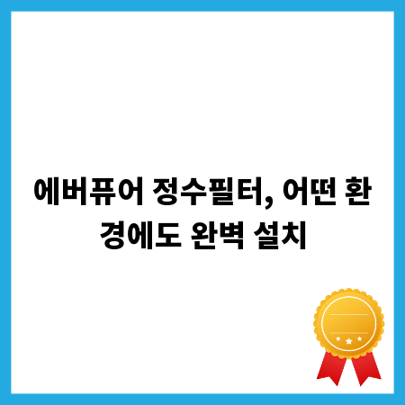 에버퓨어 정수필터, 어떤 환경에도 완벽 설치