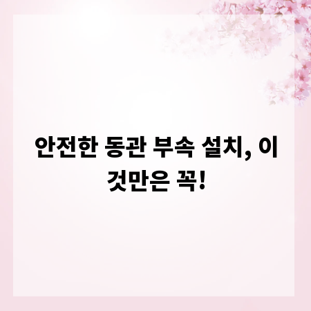 안전한 동관 부속 설치, 이것만은 꼭!