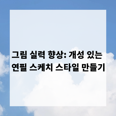 그림 실력 향상: 개성 있는 연필 스케치 스타일 만들기