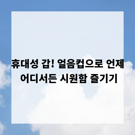 휴대성 갑! 얼음컵으로 언제 어디서든 시원함 즐기기