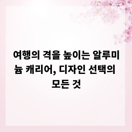 여행의 격을 높이는 알루미늄 캐리어, 디자인 선택의 모든 것