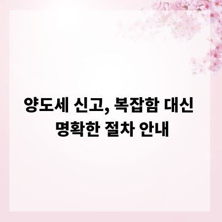 양도세 신고, 복잡함 대신 명확한 절차 안내