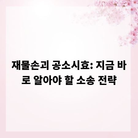 재물손괴 공소시효: 지금 바로 알아야 할 소송 전략