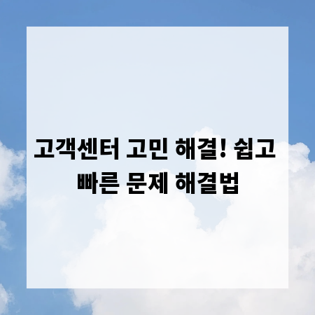 고객센터 고민 해결! 쉽고 빠른 문제 해결법