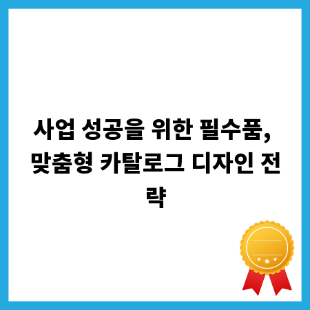 사업 성공을 위한 필수품, 맞춤형 카탈로그 디자인 전략
