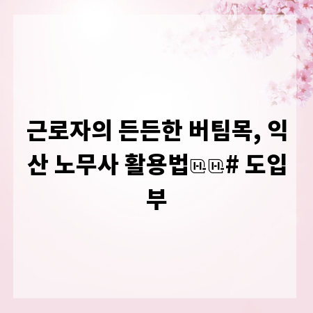 근로자의 든든한 버팀목, 익산 노무사 활용법
# 도입부