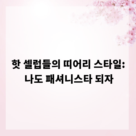 핫 셀럽들의 띠어리 스타일: 나도 패셔니스타 되자