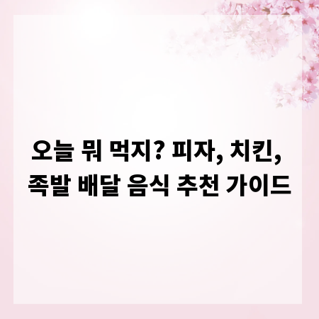 오늘 뭐 먹지? 피자, 치킨, 족발 배달 음식 추천 가이드