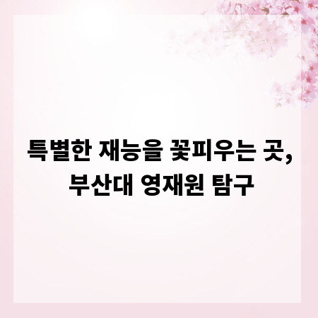 특별한 재능을 꽃피우는 곳, 부산대 영재원 탐구