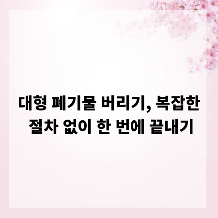 대형 폐기물 버리기, 복잡한 절차 없이 한 번에 끝내기