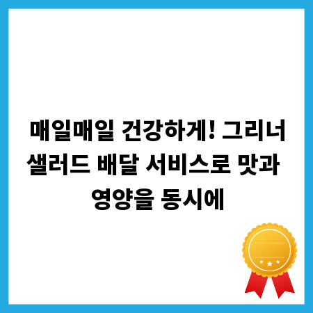 매일매일 건강하게! 그리너샐러드 배달 서비스로 맛과 영양을 동시에