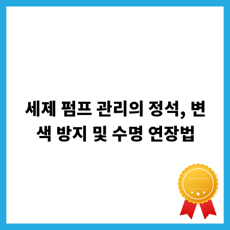 세제 펌프 관리의 정석, 변색 방지 및 수명 연장법