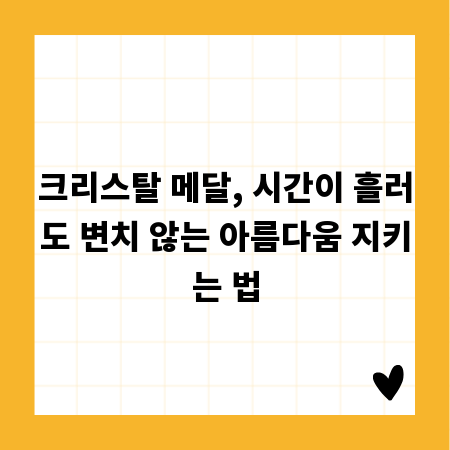크리스탈 메달, 시간이 흘러도 변치 않는 아름다움 지키는 법