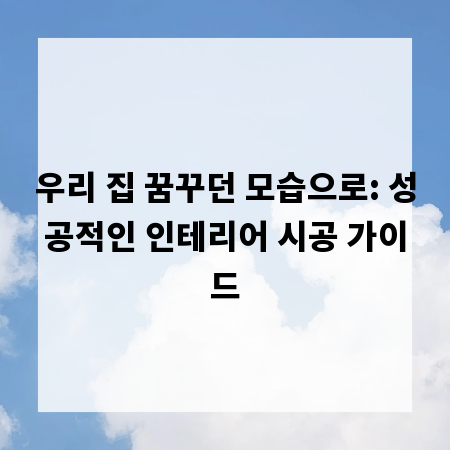 우리 집 꿈꾸던 모습으로: 성공적인 인테리어 시공 가이드