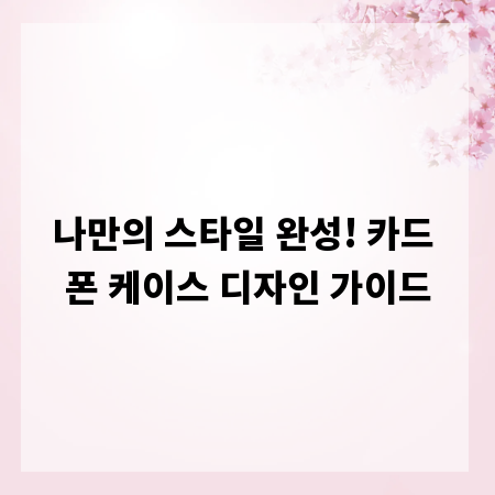 나만의 스타일 완성! 카드 폰 케이스 디자인 가이드