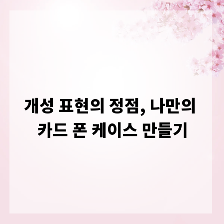 개성 표현의 정점, 나만의 카드 폰 케이스 만들기