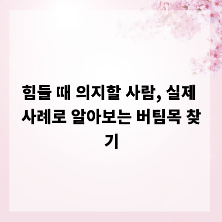 힘들 때 의지할 사람, 실제 사례로 알아보는 버팀목 찾기