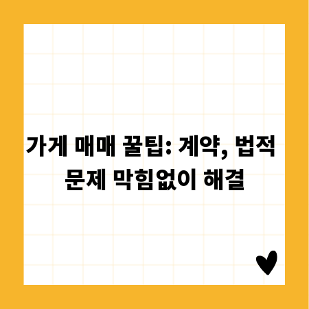 가게 매매 꿀팁: 계약, 법적 문제 막힘없이 해결