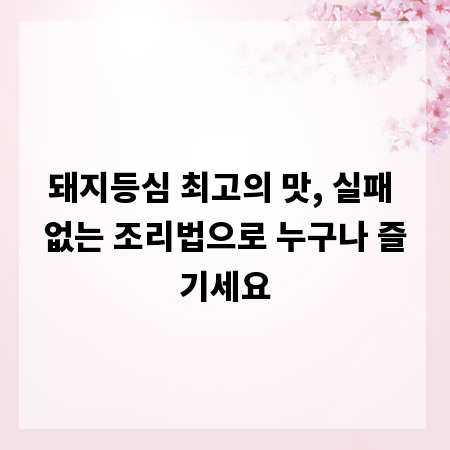 돼지등심 최고의 맛, 실패 없는 조리법으로 누구나 즐기세요