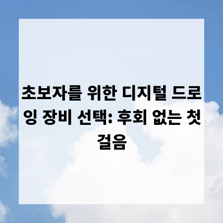 초보자를 위한 디지털 드로잉 장비 선택: 후회 없는 첫걸음