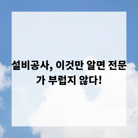 설비공사, 이것만 알면 전문가 부럽지 않다!