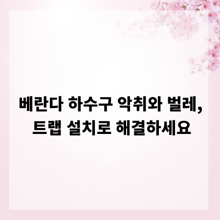 베란다 하수구 악취와 벌레, 트랩 설치로 해결하세요