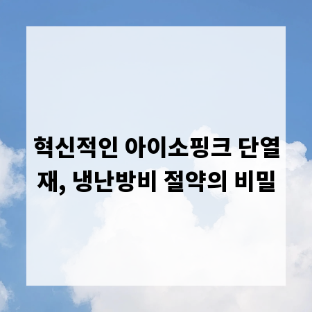 혁신적인 아이소핑크 단열재, 냉난방비 절약의 비밀