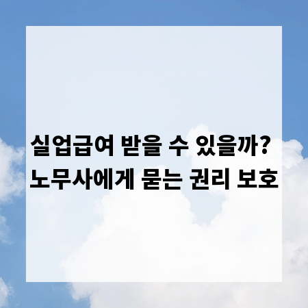 실업급여 받을 수 있을까? 노무사에게 묻는 권리 보호